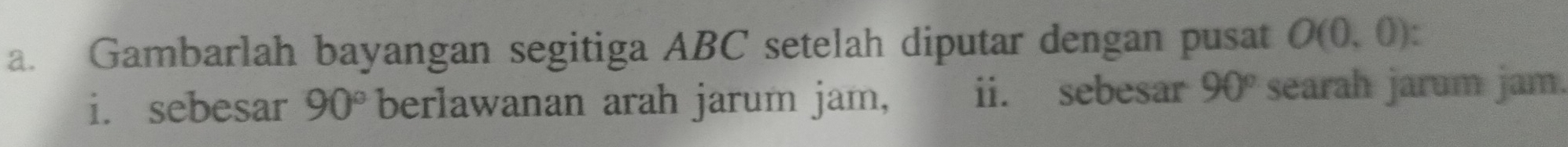 Gambarlah bayangan segitiga ABC setelah diputar dengan pusat O(0,0)
i. sebesar 90° berlawanan arah jarum jam, , ii. sebesar 90° searah jarum jam.