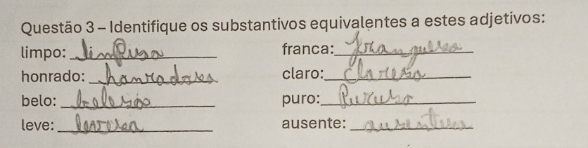 Identifique os substantivos equivalentes a estes adjetivos: 
limpo: _franca:_ 
honrado: _claro:_ 
belo: _puro:_ 
leve: _ausente:_