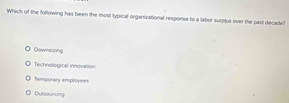 Which of the following has been the most typical organizational response to a labor surplus over the past decade?
Downsizing
Technological innovation
Temporary employees
Outsourcing