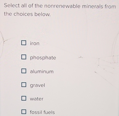 Select all of the nonrenewable minerals from
the choices below.
iron
phosphate
aluminum
gravel
water
fossil fuels