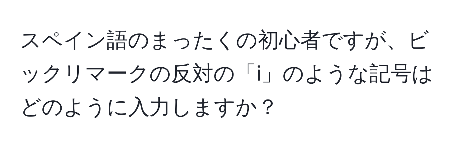 スペイン語のまったくの初心者ですが、ビックリマークの反対の「i」のような記号はどのように入力しますか？