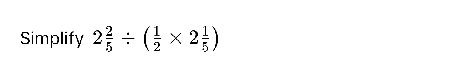 Simplify $2  2/5  / ( 1/2  * 2  1/5 )$