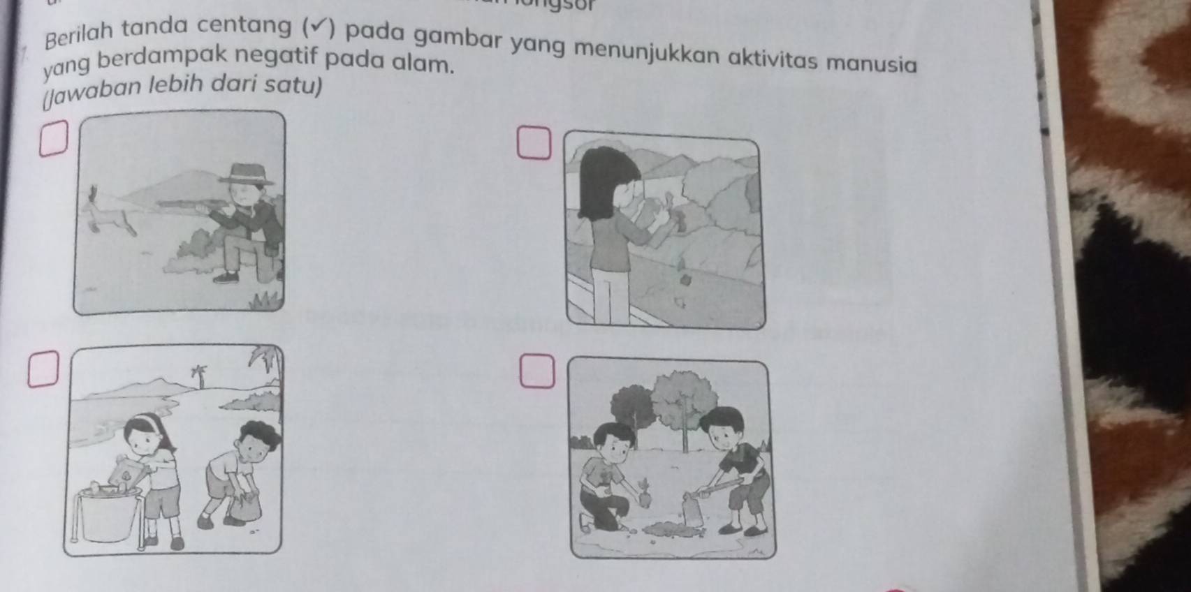 Berilah tanda centang (✔) pada gambar yang menunjukkan aktivitas manusia 
yang berdampak negatif pada alam. 
(Jawaban lebih dari satu)