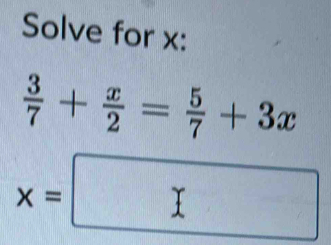 Solve for x :
 3/7 + x/2 = 5/7 +3x
x=□