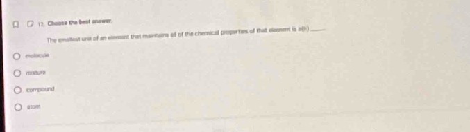 □ 12. Chooso the best anawer.
The eallest unit of an elemant that maintains all of the chemical properties of that element is a(h)_
motsiqule
compound
atcn