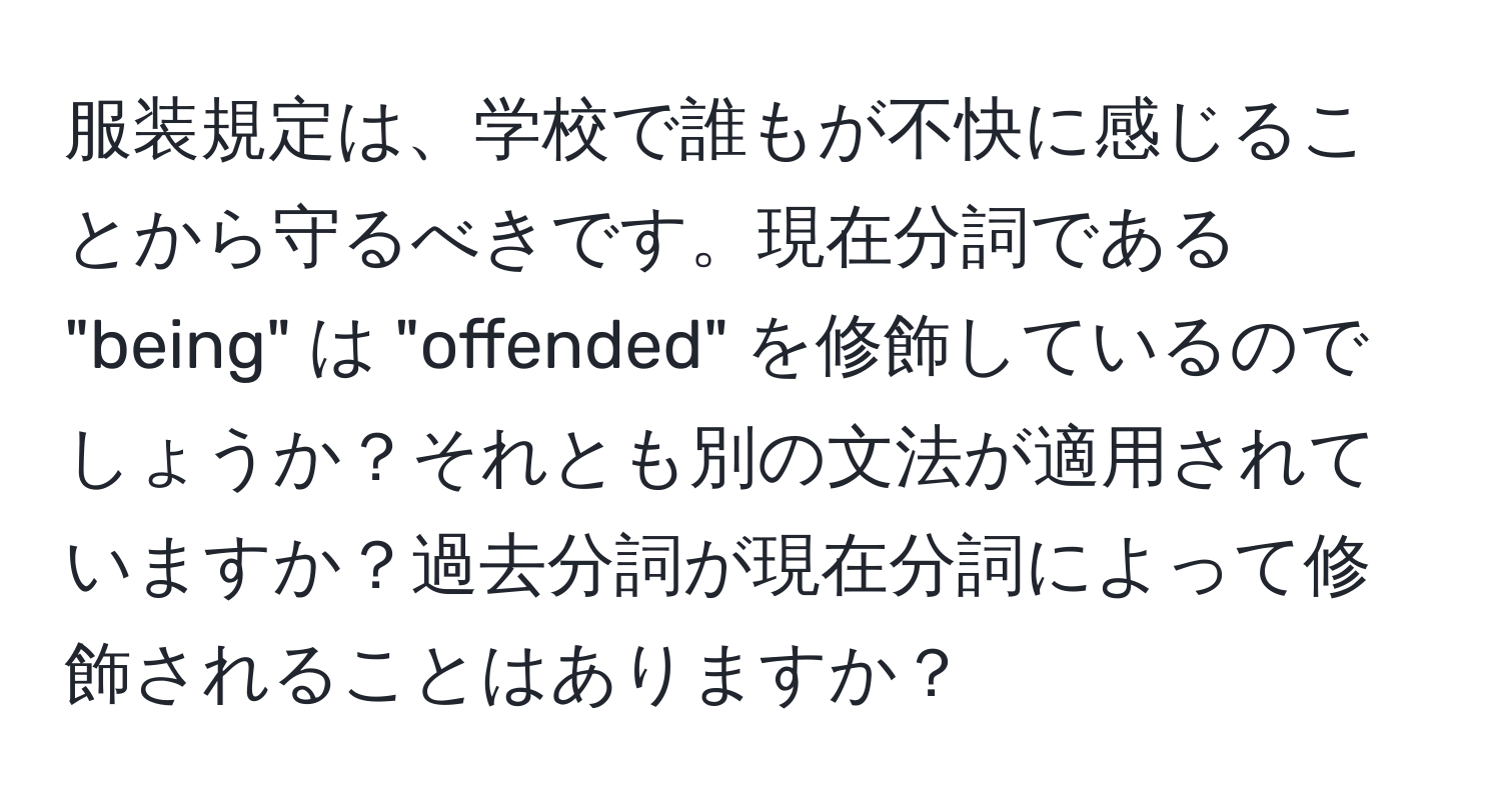 服装規定は、学校で誰もが不快に感じることから守るべきです。現在分詞である "being" は "offended" を修飾しているのでしょうか？それとも別の文法が適用されていますか？過去分詞が現在分詞によって修飾されることはありますか？