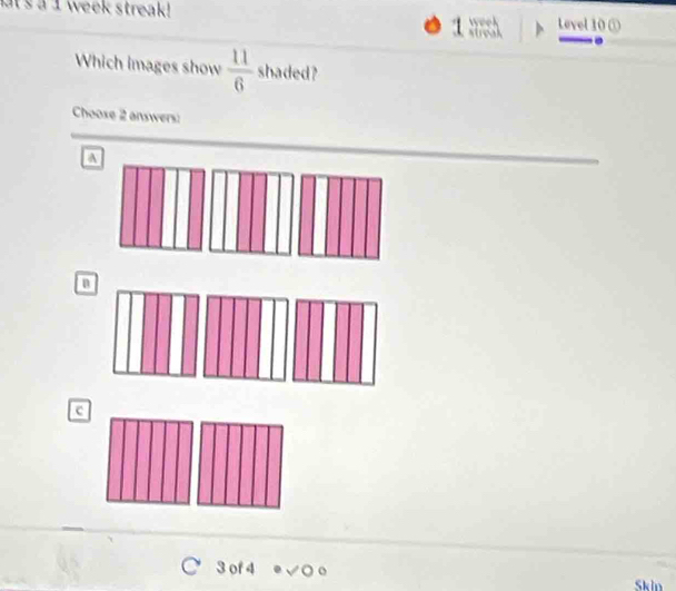 at's a I week streak! week Level 10 ①
1 streak
Which images show  11/6  shaded?
Choose 2 answers:
A
n
c
3 of 4 √O 。
Skin