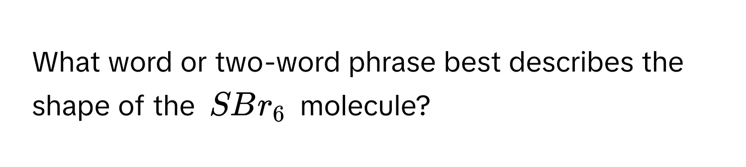 What word or two-word phrase best describes the shape of the $SBr_6$ molecule?