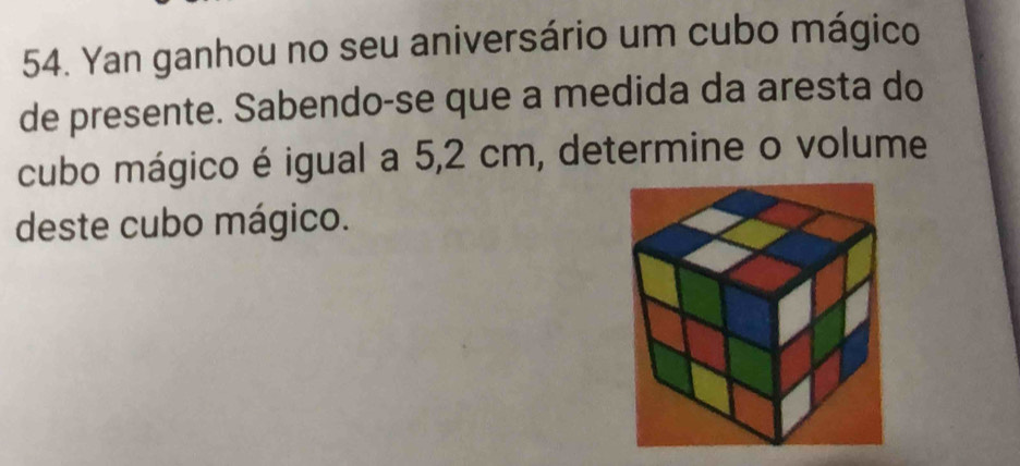 Yan ganhou no seu aniversário um cubo mágico 
de presente. Sabendo-se que a medida da aresta do 
cubo mágico é igual a 5,2 cm, determine o volume 
deste cubo mágico.