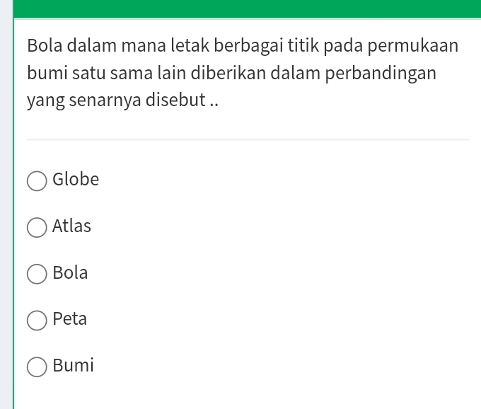 Bola dalam mana letak berbagai titik pada permukaan
bumi satu sama lain diberikan dalam perbandingan
yang senarnya disebut ..
Globe
Atlas
Bola
Peta
Bumi