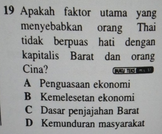 Apakah faktor utama yang
menyebabkan orang Thai
tidak berpuas hati dengan
kapitalis Barat dan orang
Cina?
O E
A Penguasaan ekonomi
B Kemelesetan ekonomi
C Dasar penjajahan Barat
D Kemunduran masyarakat