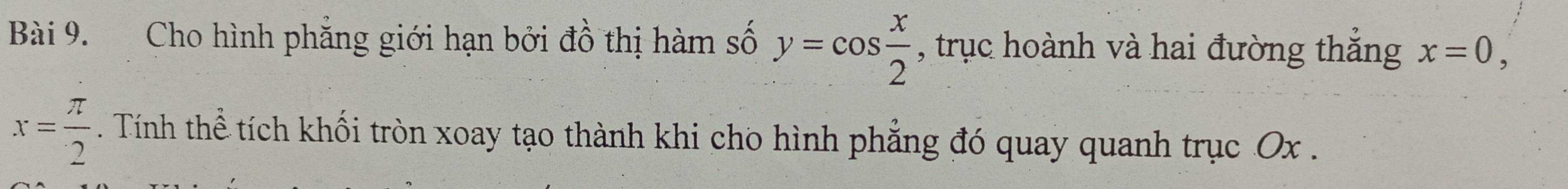 Cho hình phẳng giới hạn bởi đồ thị hàm số y=cos  x/2  , trục hoành và hai đường thăng x=0,
x= π /2 . Tính thể tích khối tròn xoay tạo thành khi cho hình phẳng đó quay quanh trục Ox.