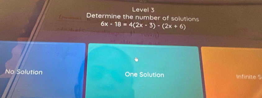 Level 3
Determine the number of solutions
6x-18=4(2x-3)-(2x+6)
No Solution One Solution Infinite S