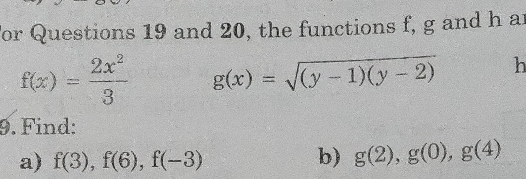 For Questions 19 and 20, the functions f, g and h ar
f(x)= 2x^2/3 
g(x)=sqrt((y-1)(y-2))
h
9. Find: 
a) f(3), f(6), f(-3)
b) g(2), g(0), g(4)