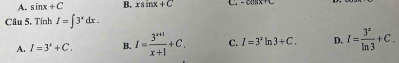 A. sin x+C B. xsin x+C C. -cos x+C
Câu 5. Tính I=∈t 3^xdx.
A. I=3^x+C. B. I= (3^(x+1))/x+1 +C. C. I=3^xln 3+C. D. I= 3^x/ln 3 +C.