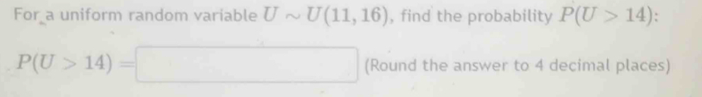 For a uniform random variable Usim U(11,16) , find the probability P(U>14)
P(U>14)=□ (Round the answer to 4 decimal places)