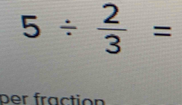 5/  2/3 =
per fraction