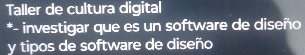 Taller de cultura digital 
*- investigar que es un software de diseño 
y tipos de software de diseño