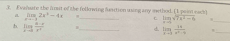 Evaluate the limit of the following function using any method. (1 point each) 
a. limlimits _xto -32x^3-4x = _C. limlimits _xto 5sqrt(7x^2-6) =_ 
b. limlimits _xto 8 (8-x)/x^2 
_= 
d. limlimits _xto 3 14/x^2-9  =_