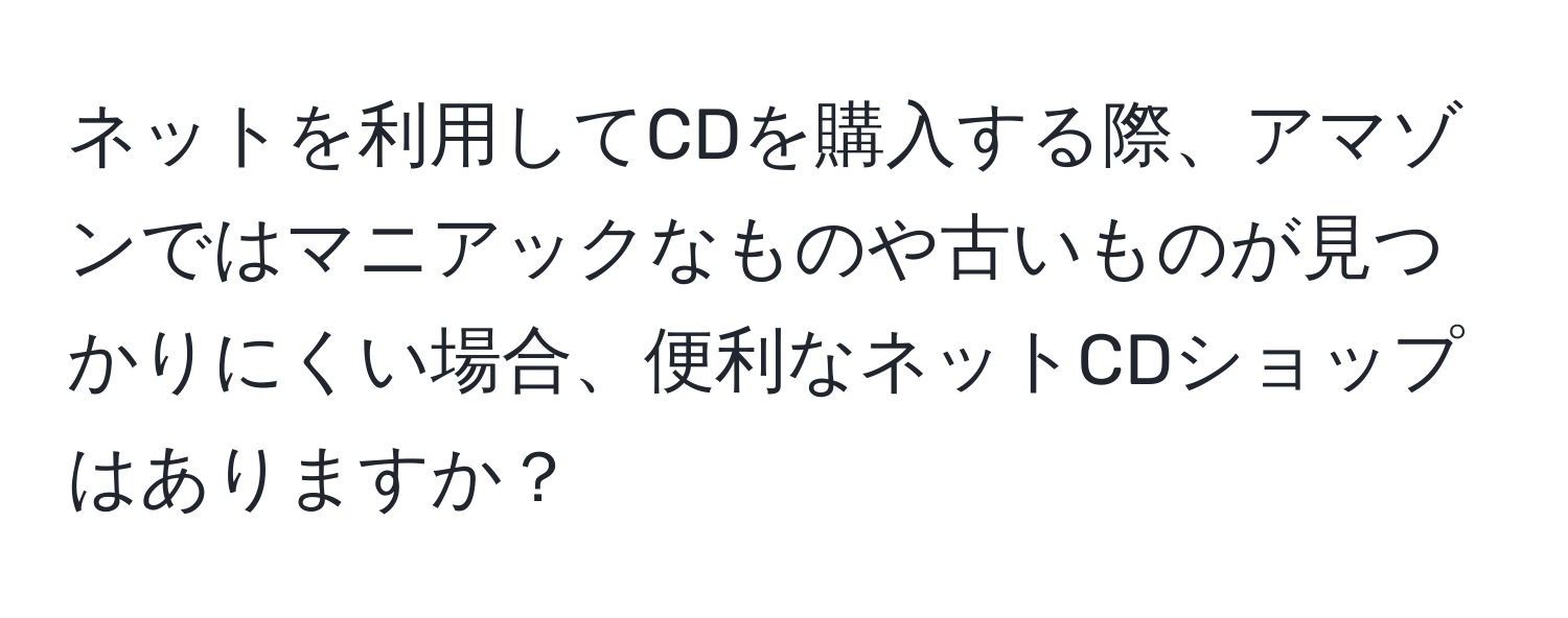 ネットを利用してCDを購入する際、アマゾンではマニアックなものや古いものが見つかりにくい場合、便利なネットCDショップはありますか？