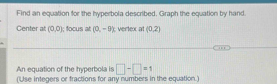 Find an equation for the hyperbola described. Graph the equation by hand. 
Center at (0,0); focus at (0,-9); vertex at (0,2)
An equation of the hyperbola is □ -□ =1
(Use integers or fractions for any numbers in the equation.)