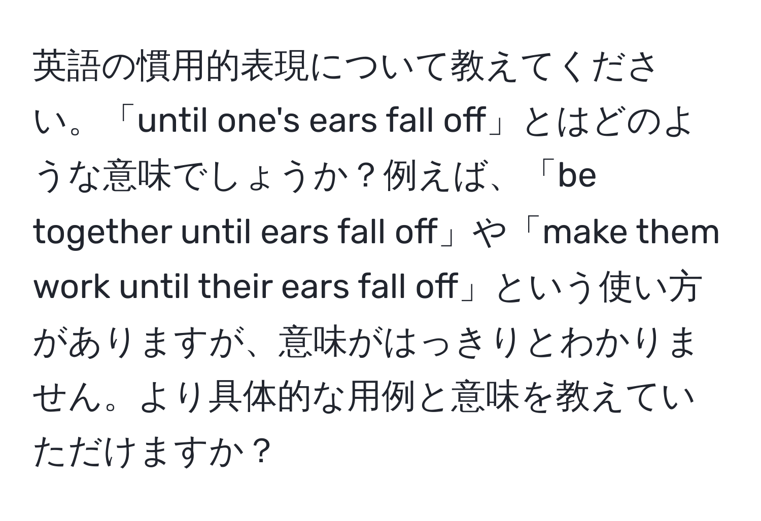 英語の慣用的表現について教えてください。「until one's ears fall off」とはどのような意味でしょうか？例えば、「be together until ears fall off」や「make them work until their ears fall off」という使い方がありますが、意味がはっきりとわかりません。より具体的な用例と意味を教えていただけますか？