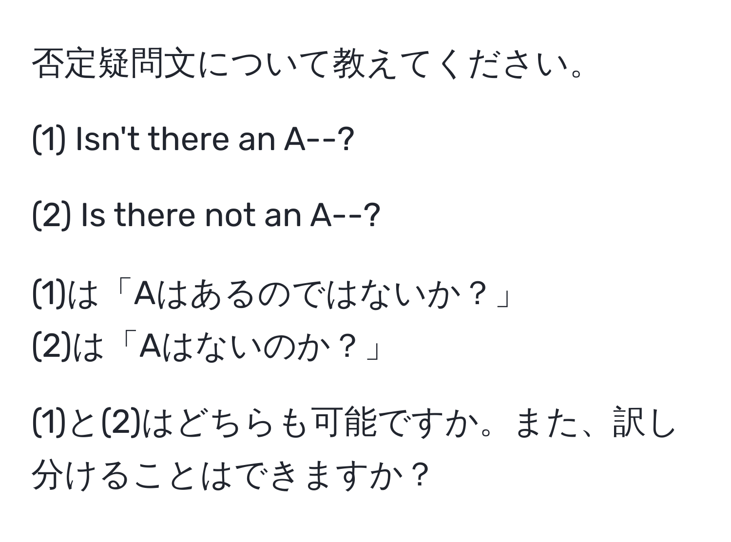 否定疑問文について教えてください。

(1) Isn't there an A--?

(2) Is there not an A--?

(1)は「Aはあるのではないか？」  
(2)は「Aはないのか？」

(1)と(2)はどちらも可能ですか。また、訳し分けることはできますか？