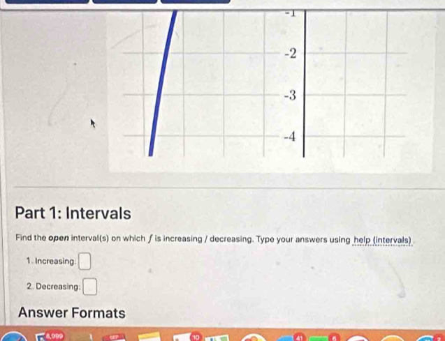 -1
-2
-3
-4
Part 1: Intervals
Find the open interval(s) on which f is increasing / decreasing. Type your answers using help (intervals)
1. Increasing: □ 
2. Decreasing: □ 
Answer Formats
8.099