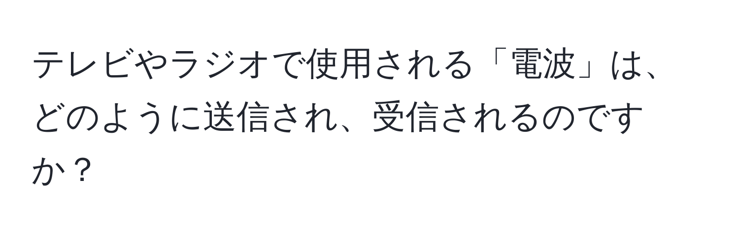 テレビやラジオで使用される「電波」は、どのように送信され、受信されるのですか？