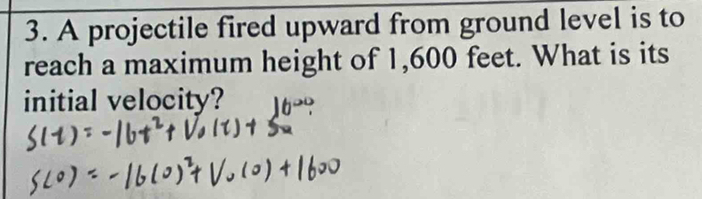 A projectile fired upward from ground level is to 
reach a maximum height of 1,600 feet. What is its 
initial velocity? 16^