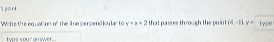 Write the equation of the line perpendicular to y=x+2 that passes through the point (4,-1), y= type 
type your answer...