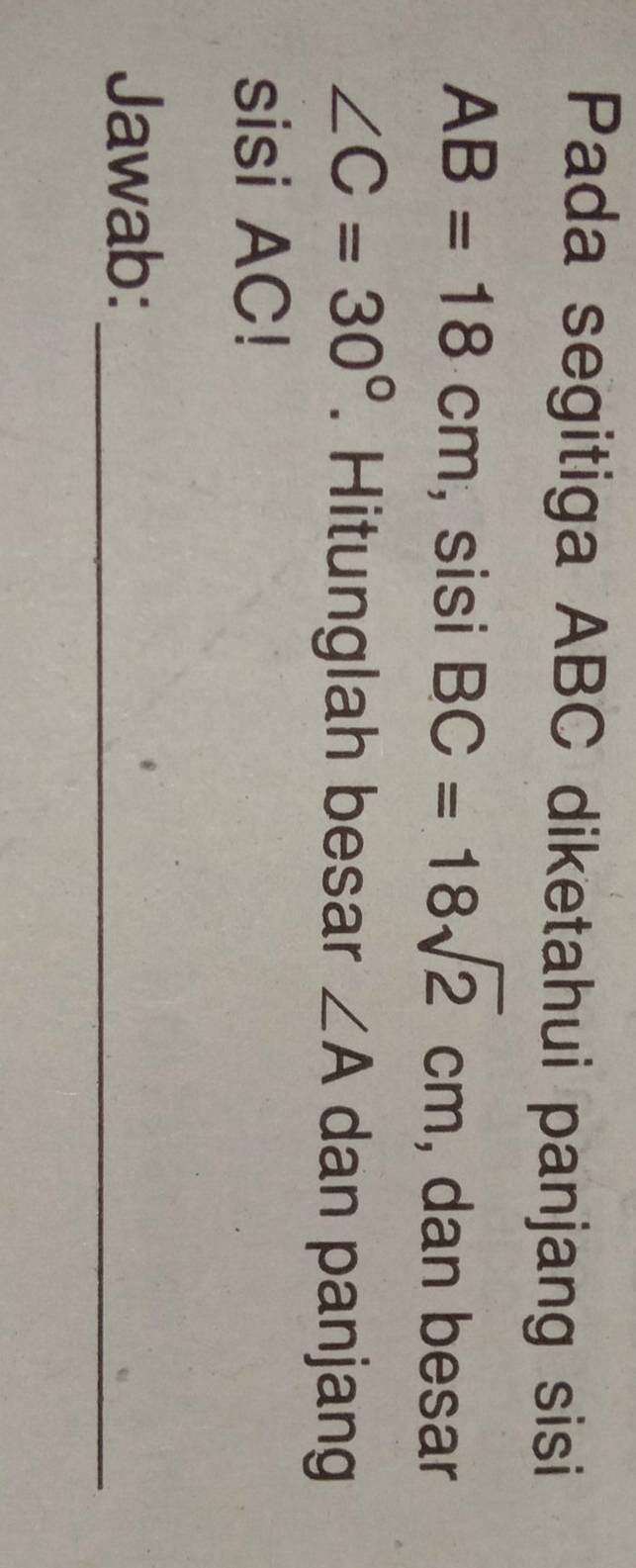 Pada segitiga ABC diketahui panjang sisi
AB=18cm , sisi BC=18sqrt(2)cm , dan besar
∠ C=30°. Hitunglah besar ∠ A dan panjang 
sisi AC! 
Jawab:_