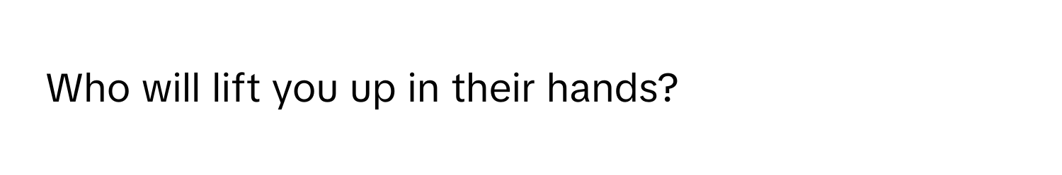 Who will lift you up in their hands?