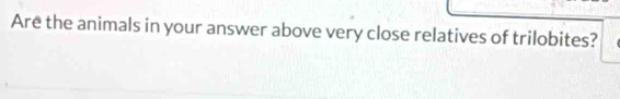 Are the animals in your answer above very close relatives of trilobites?