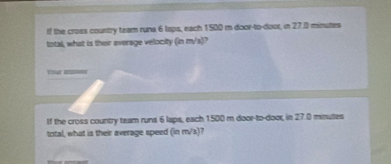 If the cross country team runs 6 laps, each 1500 m door-to-door, in 27.0 minutes
total, what is their average velocity (in m/s)
Your aner 
If the cross country team runs 6 laps, each 1500 m door-to-door, in 27.0 minutes
total, what is their average speed (in m/s)?