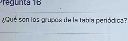 Pregunta 16 
¿Qué son los grupos de la tabla periódica?