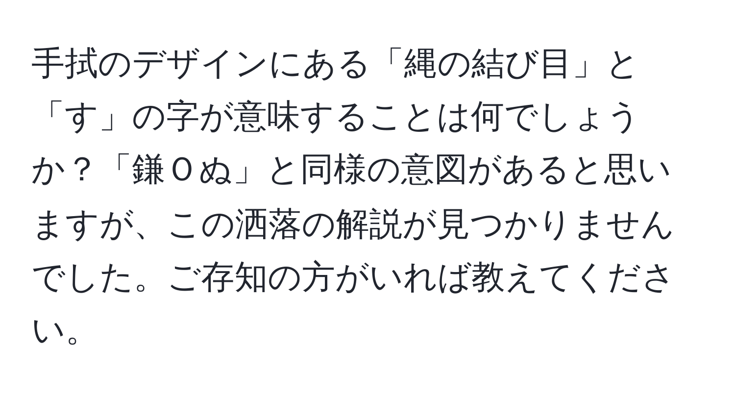 手拭のデザインにある「縄の結び目」と「す」の字が意味することは何でしょうか？「鎌Ｏぬ」と同様の意図があると思いますが、この洒落の解説が見つかりませんでした。ご存知の方がいれば教えてください。