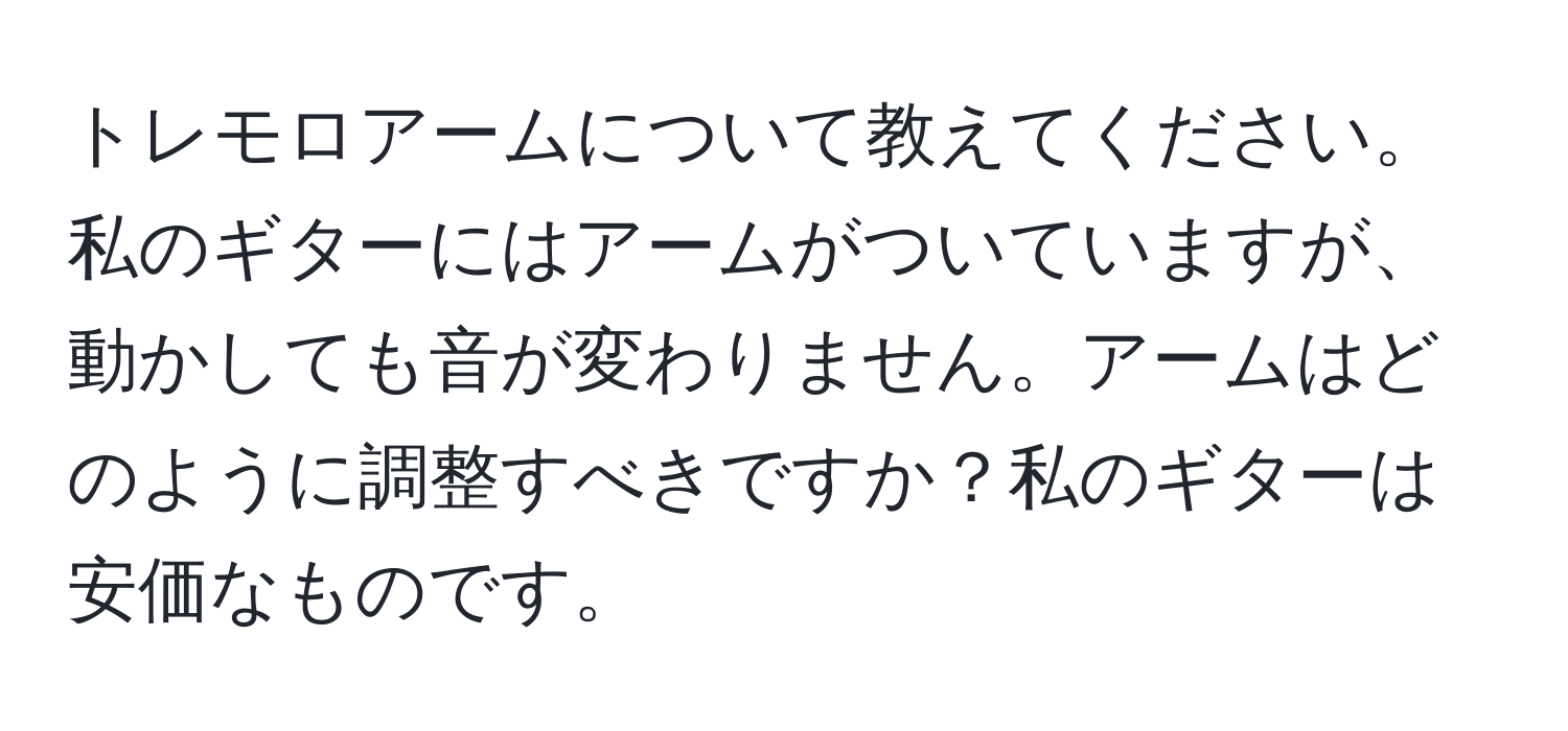 トレモロアームについて教えてください。私のギターにはアームがついていますが、動かしても音が変わりません。アームはどのように調整すべきですか？私のギターは安価なものです。