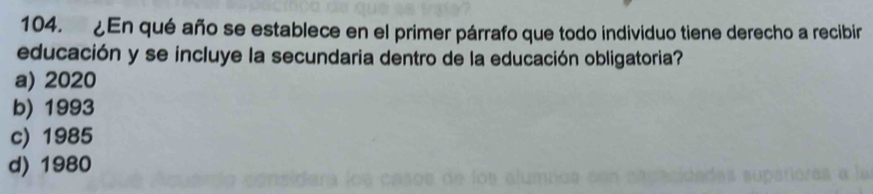 ¿En qué año se establece en el primer párrafo que todo individuo tiene derecho a recibir
educación y se incluye la secundaria dentro de la educación obligatoria?
a) 2020
b) 1993
c) 1985
d) 1980