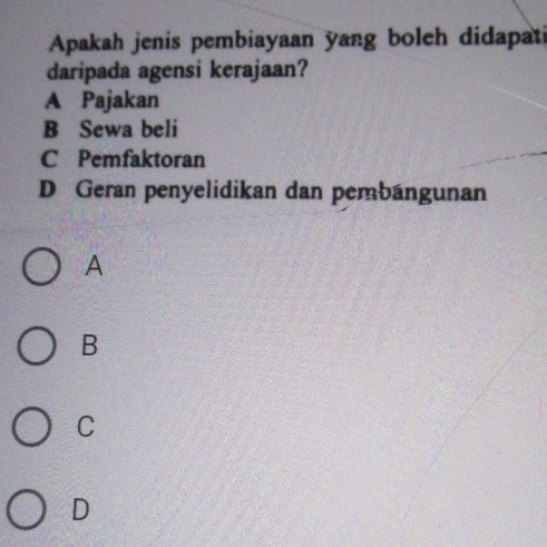 Apakah jenis pembiayaan yang boleh didapati
daripada agensi kerajaan?
A Pajakan
B Sewa beli
C Pemfaktoran
D Geran penyelidikan dan pembangunan
A
B
C
D