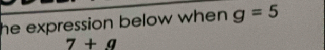 he expression below when . g=5
7+q