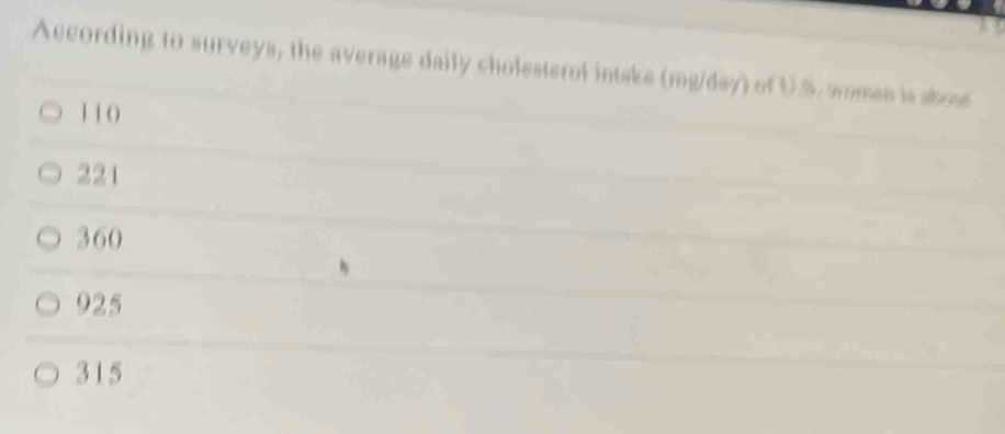 According to surveys, the average daily cholesterol intake (mg/day) of U.S. womee is sbost
110
221
360
925
315