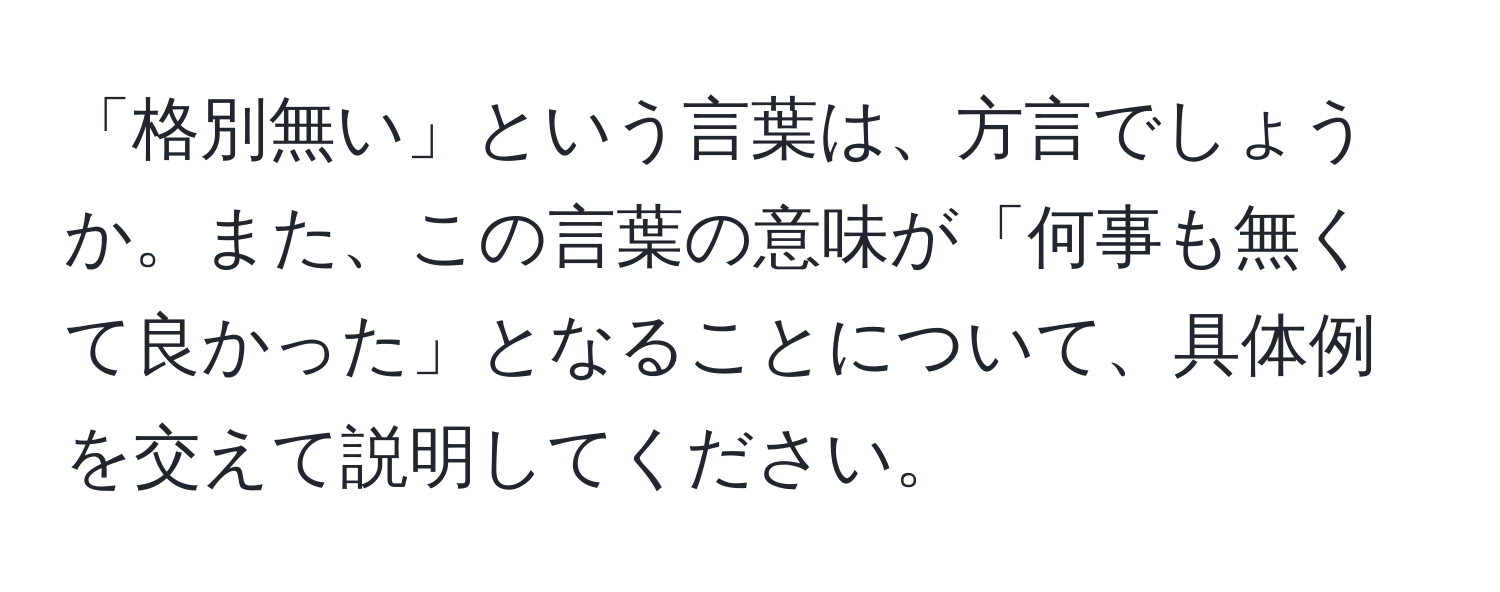 「格別無い」という言葉は、方言でしょうか。また、この言葉の意味が「何事も無くて良かった」となることについて、具体例を交えて説明してください。