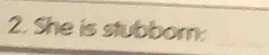She is stubborn: