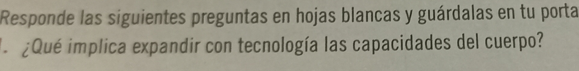 Responde las siguientes preguntas en hojas blancas y guárdalas en tu porta 
¿Qué implica expandir con tecnología las capacidades del cuerpo?