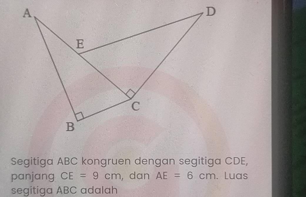 Segitiga ABC kongruen dengan segitiga CDE, 
panjang CE=9cm , dan AE=6cm. Luas 
segitiga ABC adalah