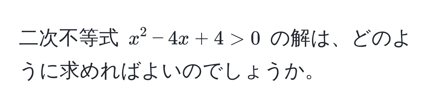 二次不等式 $x^2 - 4x + 4 > 0$ の解は、どのように求めればよいのでしょうか。