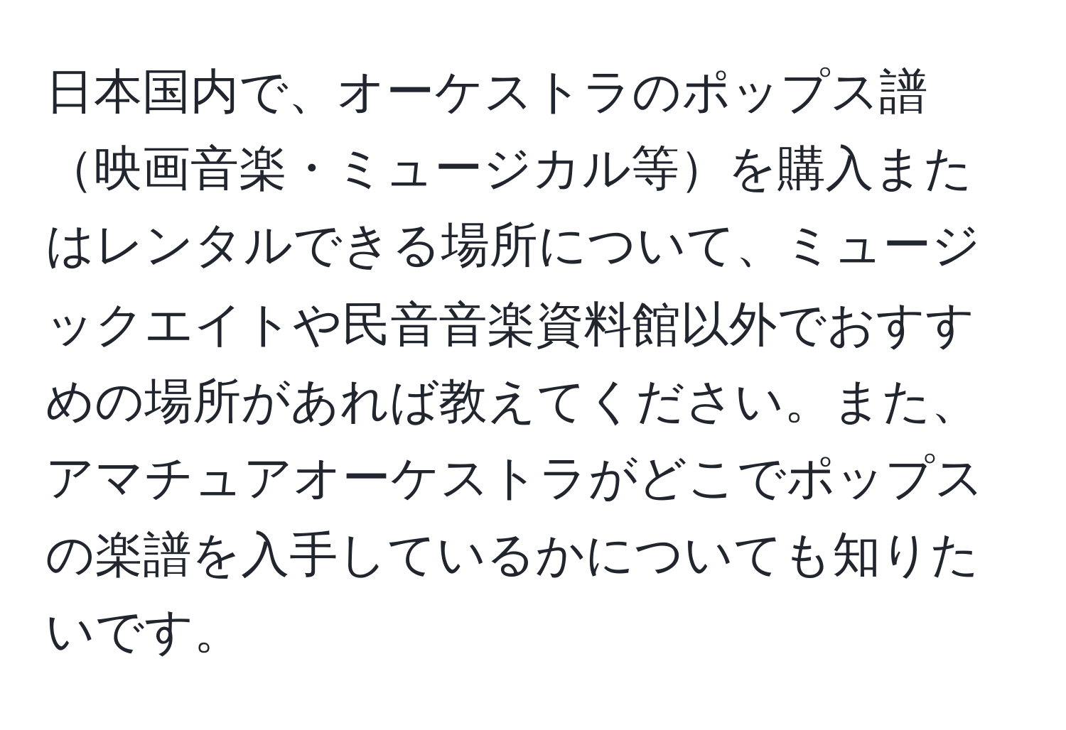 日本国内で、オーケストラのポップス譜映画音楽・ミュージカル等を購入またはレンタルできる場所について、ミュージックエイトや民音音楽資料館以外でおすすめの場所があれば教えてください。また、アマチュアオーケストラがどこでポップスの楽譜を入手しているかについても知りたいです。