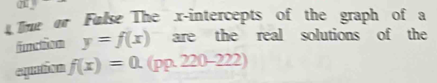 Tme or Fulse The x-intercepts of the graph of a 
unction y=f(x) are the real solutions of the 
epution f(x)=0.(pp.220-222)