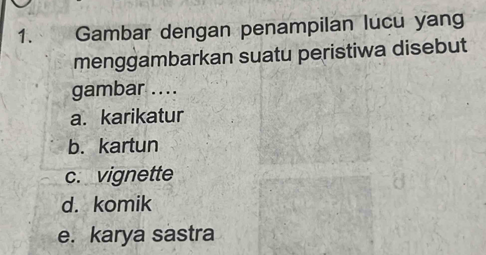 Gambar dengan penampilan lucu yang
menggambarkan suatu peristiwa disebut
gambar .. ..
a. karikatur
b. kartun
c. vignette
8
d. komik
e. karya sastra